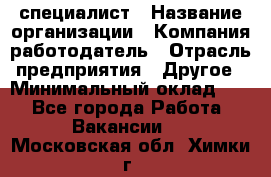 HR-специалист › Название организации ­ Компания-работодатель › Отрасль предприятия ­ Другое › Минимальный оклад ­ 1 - Все города Работа » Вакансии   . Московская обл.,Химки г.